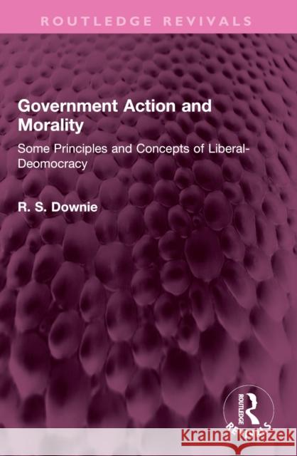 Government Action and Morality: Some Principles and Concepts of Liberal-Democracy Robert (R. S.) Downie 9781032397979