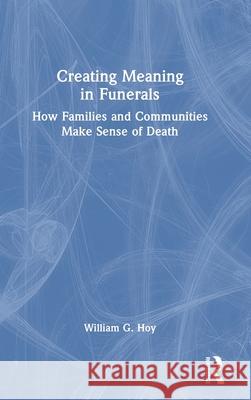 Creating Meaning in Funerals: How Families and Communities Make Sense of Death William G. Hoy 9781032398372 Routledge
