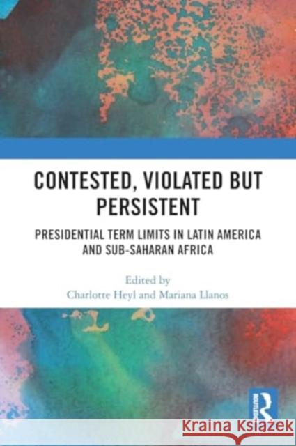 Contested, Violated But Persistent: Presidential Term Limits in Latin America and Sub-Saharan Africa Charlotte Heyl Mariana Llanos 9781032398686