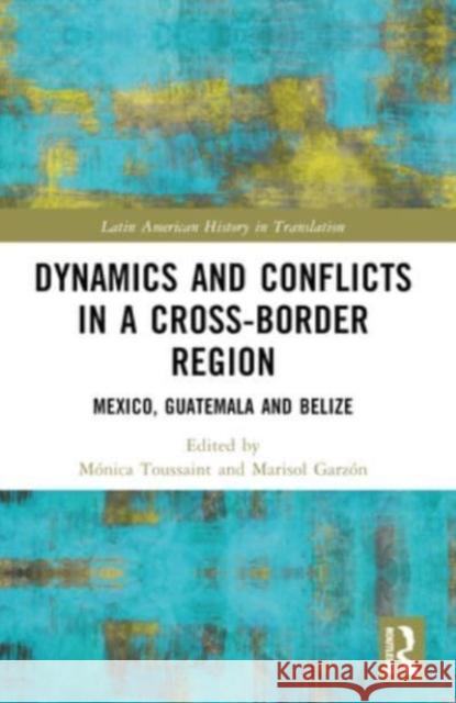 Dynamics and Conflicts in a Cross-Border Region: Mexico, Guatemala and Belize M?nica Toussaint Marisol Garz?n 9781032399065 Routledge