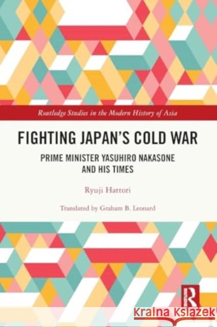 Fighting Japan's Cold War: Prime Minister Yasuhiro Nakasone and His Times Ryuji Hattori Graham B. Leonard 9781032399102 Routledge