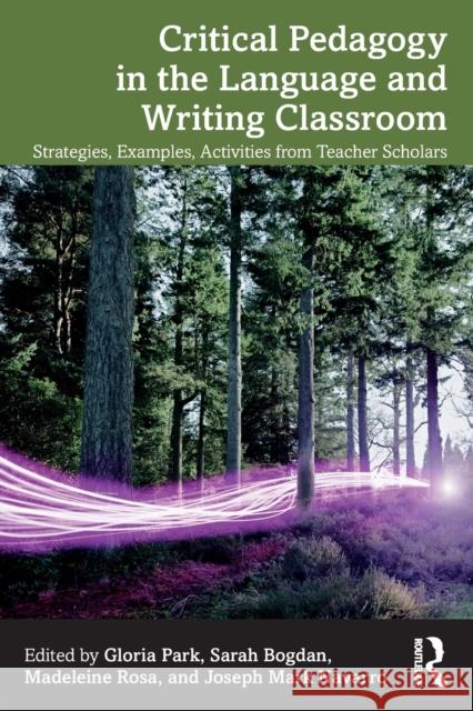 Critical Pedagogy in the Language and Writing Classroom: Strategies, Examples, Activities from Teacher Scholars Gloria Park Sarah Bogdan Madeleine Rosa 9781032399157 Routledge