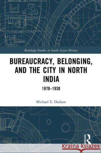 Bureaucracy, Belonging, and the City in North India: 1870-1930 Dodson, Michael S. 9781032400136 Taylor & Francis