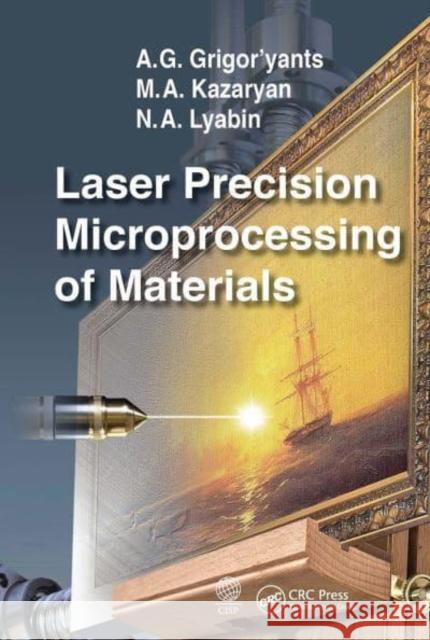 Laser Precision Microprocessing of Materials A. G. Grigor'yants (Bauman Moscow State  M. A. Kazaryan N. A. Lyabin (Bauman Moscow State Techni 9781032401690 Taylor & Francis Ltd
