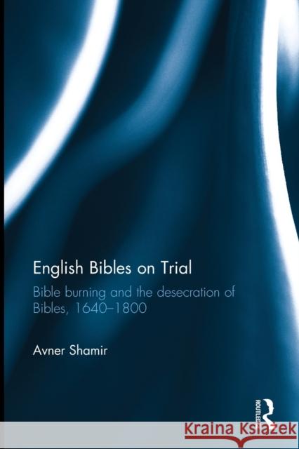 English Bibles on Trial: Bible Burning and the Desecration of Bibles, 1640-1800 Shamir, Avner 9781032402345