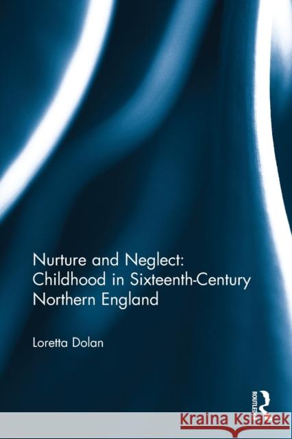 Nurture and Neglect: Childhood in Sixteenth-Century Northern England Loretta Dolan 9781032402413 Taylor & Francis