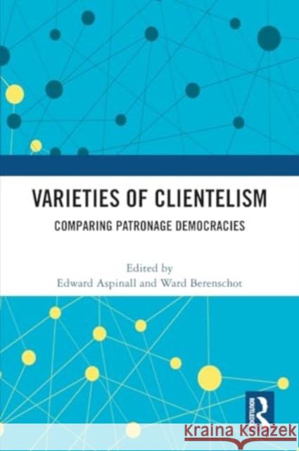 Varieties of Clientelism: Comparing Patronage Democracies Edward Aspinall Ward Berenschot 9781032402734 Routledge