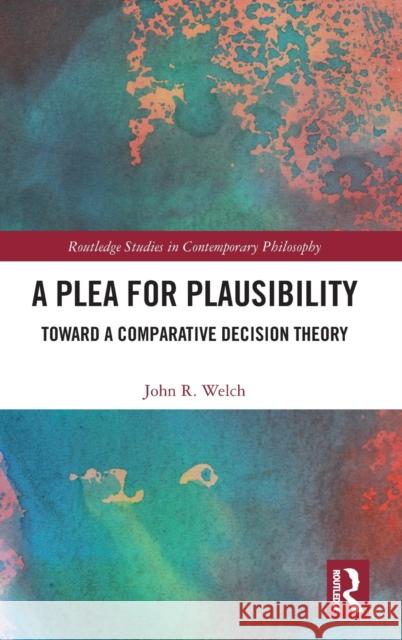A Plea for Plausibility: Toward a Comparative Decision Theory Welch, John R. 9781032402895 Taylor & Francis Ltd