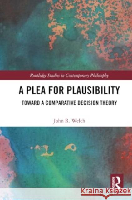 A Plea for Plausibility: Toward a Comparative Decision Theory John R. Welch 9781032402901