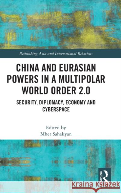 China and Eurasian Powers in a Multipolar World Order 2.0: Security, Diplomacy, Economy and Cyberspace Mher Sahakyan 9781032403304 Routledge