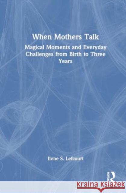 When Mothers Talk: Magical Moments and Everyday Challenges from Birth to Three Years Ilene S. Lefcourt 9781032403311 Routledge