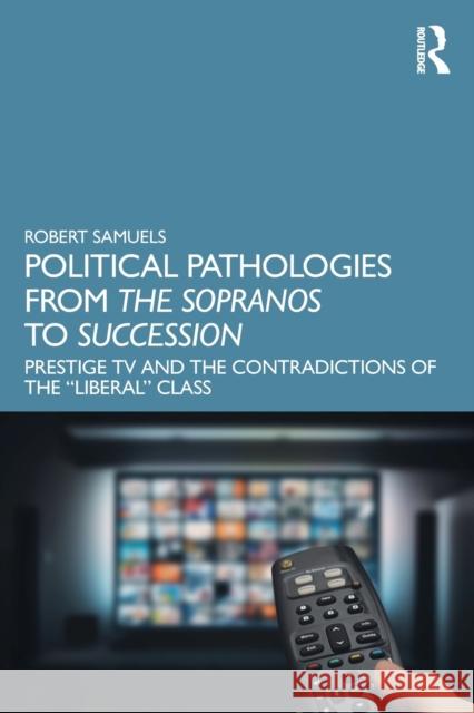 Political Pathologies from The Sopranos to Succession: Prestige TV and the Contradictions of the “Liberal” Class Robert Samuels 9781032403397