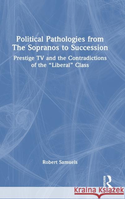 Political Pathologies from The Sopranos to Succession: Prestige TV and the Contradictions of the “Liberal” Class Robert Samuels 9781032403403