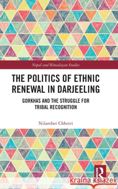 The Politics of Ethnic Renewal in Darjeeling: Gorkhas and the Struggle for Tribal Recognition Chhetri, Nilamber 9781032403793 Taylor & Francis Ltd