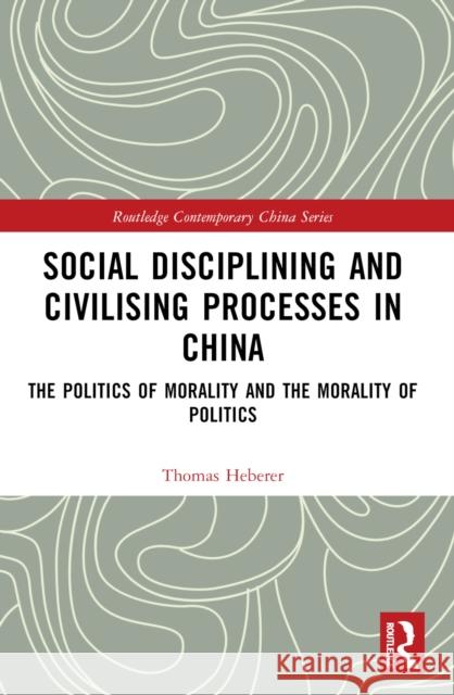 Social Disciplining and Civilising Processes in China: The Politics of Morality and the Morality of Politics Thomas Heberer 9781032404370