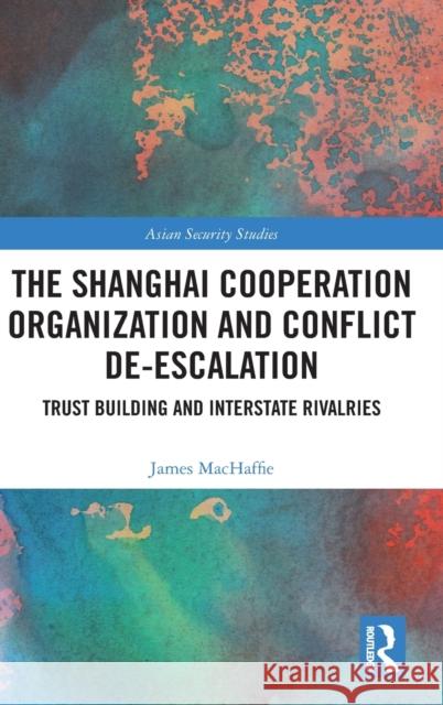 The Shanghai Cooperation Organization and Conflict De-Escalation: Trust Building and Interstate Rivalries MacHaffie, James 9781032404455 Taylor & Francis Ltd
