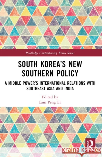 South Korea's New Southern Policy: A Middle Power's International Relations with Southeast Asia and India Lam Pen 9781032404486 Routledge