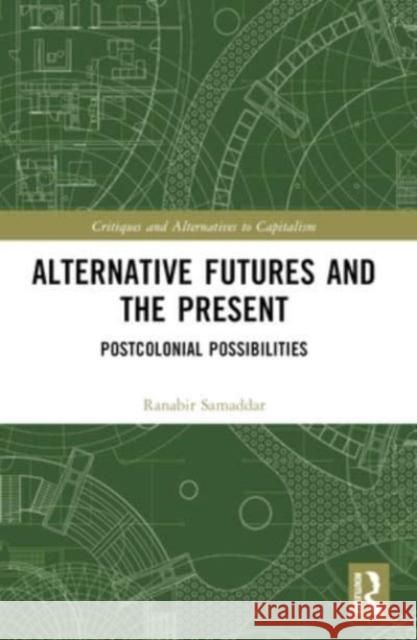 Alternative Futures and the Present: Postcolonial Possibilities Ranabir Samaddar 9781032404806 Routledge