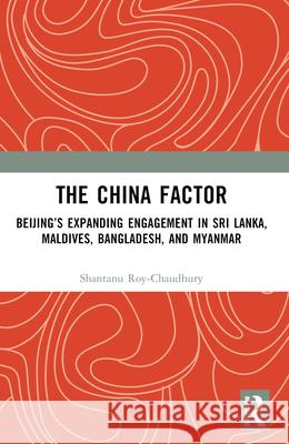 The China Factor: Beijing's Expanding Engagement in Sri Lanka, Maldives, Bangladesh, and Myanmar Shantanu Roy-Chaudhury 9781032405483