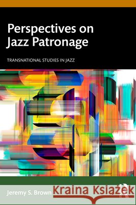 Perspectives on Jazz Patronage Jeremy S. (University of Calgary, Alberta, CANADA) Brown 9781032405780 Taylor & Francis Ltd