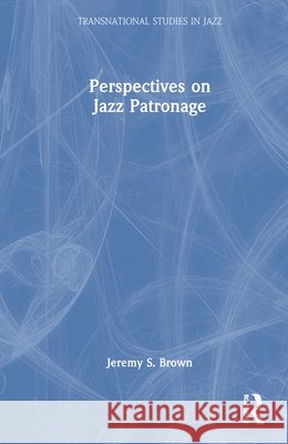 Perspectives on Jazz Patronage Jeremy S. (University of Calgary, Alberta, CANADA) Brown 9781032405797 Taylor & Francis Ltd
