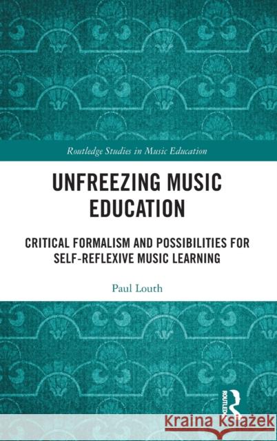Unfreezing Music Education: Critical Formalism and Possibilities for Self-Reflexive Music Learning Paul Louth 9781032405988 Routledge
