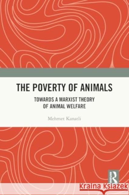 The Poverty of Animals: Towards a Marxist Theory of Animal Welfare Mehmet Kanatli 9781032407289 Routledge Chapman & Hall