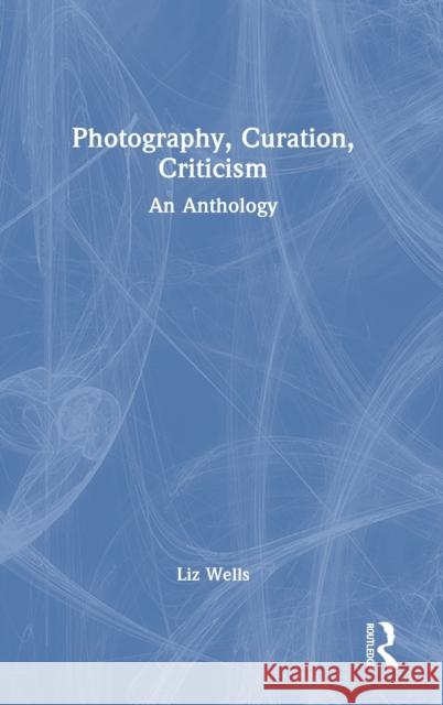 Photography, Curation, Criticism: An Anthology Liz Wells 9781032407739 Routledge