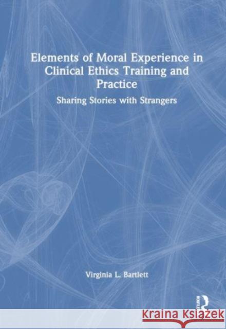 Elements of Moral Experience in Clinical Ethics Training and Practice Virginia L. Bartlett 9781032408217 Taylor & Francis Ltd
