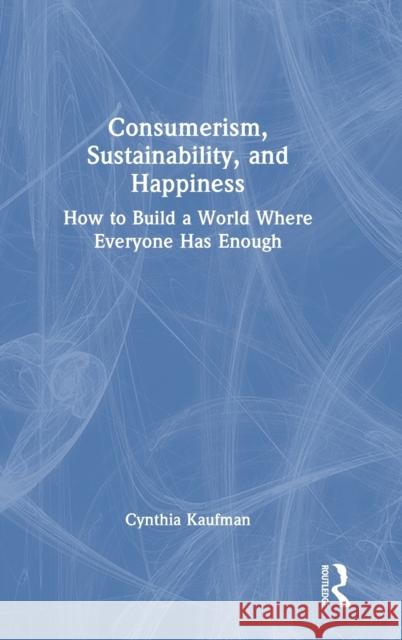 Consumerism, Sustainability, and Happiness: How to Build a World Where Everyone Has Enough Cynthia Kaufman 9781032408231