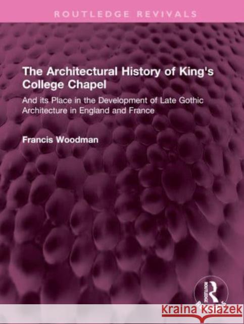 The Architectural History of King's College Chapel: And Its Place in the Development of Late Gothic Architecture in England and France Woodman, Francis 9781032408422 Taylor & Francis Ltd