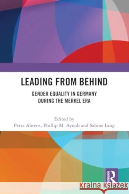 Leading from Behind: Gender Equality in Germany During the Merkel Era Petra Ahrens Phillip M. Ayoub Sabine Lang 9781032408675