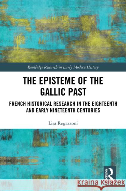 The Episteme of the Gallic Past: French Historical Research in the Eighteenth and Early Nineteenth Century Lisa Regazzoni 9781032408781 Taylor & Francis Ltd