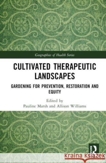 Cultivated Therapeutic Landscapes: Gardening for Prevention, Restoration and Equity Pauline Marsh Allison Williams 9781032409924