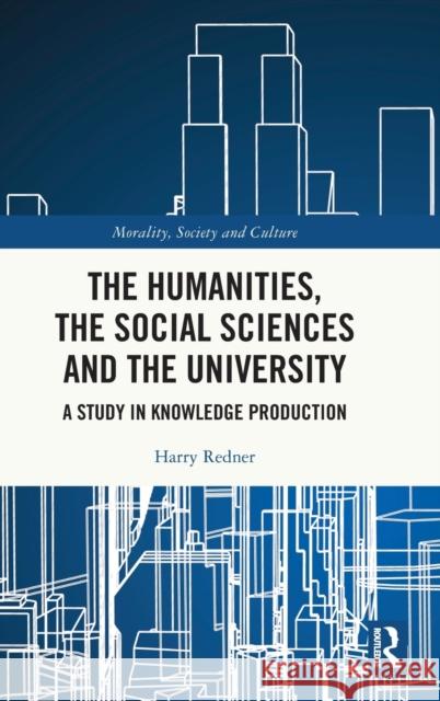 The Humanities, the Social Sciences and the University: A Study in Knowledge Production Harry Redner 9781032410036