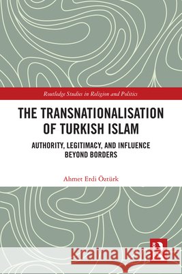 The Transnationalisation of Turkish Islam: Authority, Legitimacy, and Influence Beyond Borders Ahmet Erdi (London Metropolitan University, UK) Ozturk 9781032410111