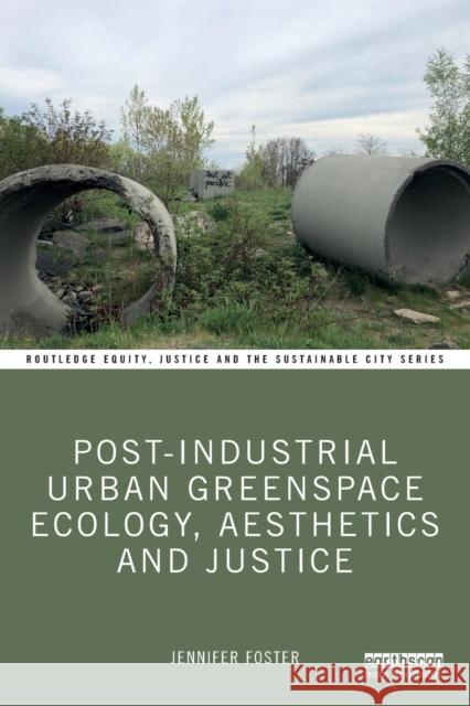 Post-Industrial Urban Greenspace Ecology, Aesthetics and Justice Jennifer Foster 9781032410777