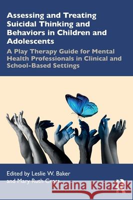Assessing and Treating Suicidal Thinking and Behaviors in Children and Adolescents: A Play Therapy Guide for Mental Health Professionals in Clinical a Leslie W. Baker Mary Ruth Cross 9781032410821