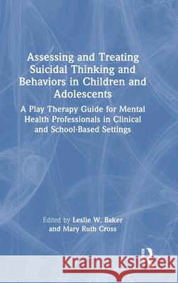 Assessing and Treating Suicidal Thinking and Behaviors in Children and Adolescents: A Play Therapy Guide for Mental Health Professionals in Clinical a Leslie W. Baker Mary Ruth Cross 9781032410845 Routledge