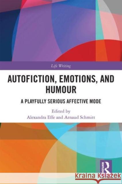Autofiction, Emotions, and Humour: A Playfully Serious Affective Mode Effe, Alexandra 9781032411064