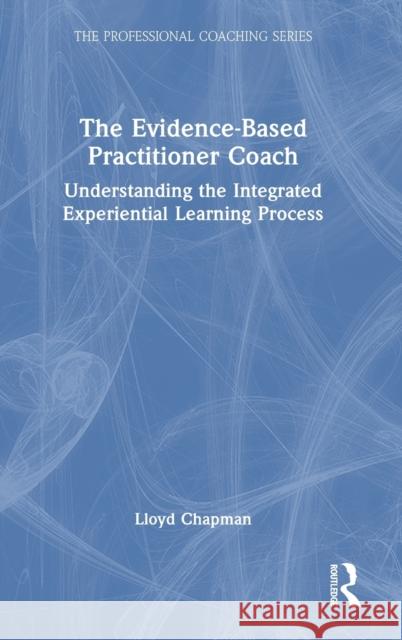 The Evidence-Based Practitioner Coach: Understanding the Integrated Experiential Learning Process Lloyd Chapman 9781032411354 Routledge