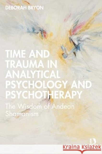 Time and Trauma in Analytical Psychology and Psychotherapy: The Wisdom of Andean Shamanism Deborah Bryon 9781032411378 Routledge
