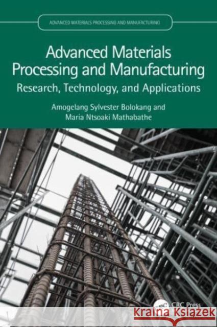 Advanced Materials Processing and Manufacturing: Research, Technology, and Applications Amogelang Sylvester Bolokang Maria Ntsoaki Mathabathe 9781032411927 CRC Press