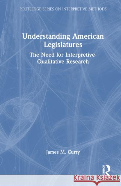 Understanding American Legislatures: The Need for Interpretive-Qualitative Research James M. Curry 9781032412122 Routledge
