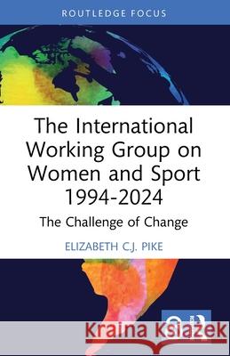 The International Working Group on Women and Sport 1994-2024: The Challenge of Change Elizabeth C.J. (University of Hertfordshire, UK) Pike 9781032412207 Routledge