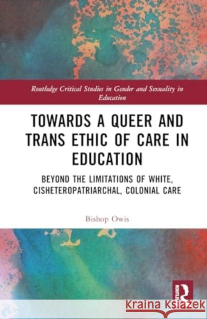 Towards a Queer and Trans Ethic of Care in Education: Beyond the Limitations of White, Cisheteropatriarchal, Colonial Care Bishop Owis 9781032413310 Routledge