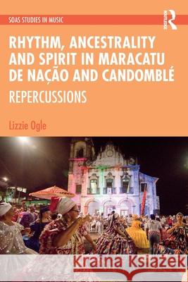 Rhythm, Ancestrality and Spirit in Maracatu de Na??o and Candombl?: Repercussions Lizzie Ogle 9781032413808 Routledge