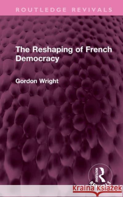 The Reshaping of French Democracy Gordon Wright 9781032414065 Taylor & Francis Ltd