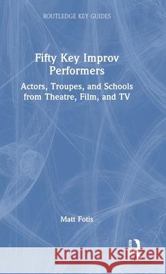Fifty Key Improv Performers: Actors, Troupes, and Schools from Theatre, Film, and TV Matt Fotis 9781032414225 Routledge