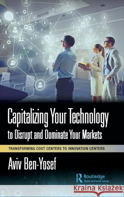 Capitalizing Your Technology to Disrupt and Dominate Your Markets: Transforming Cost Centers to Innovation Centers Aviv Ben-Yosef 9781032415178 Productivity Press